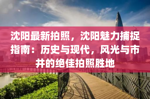 沈阳最新拍照，沈阳魅力捕捉指南：历史与现代，风光与市井的绝佳拍照胜地