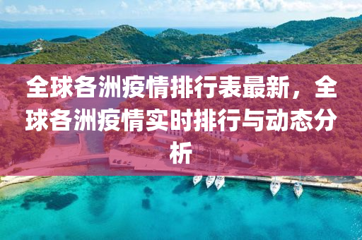 全球各洲疫情排行表最新，全球各洲疫情实时排行与动态分析