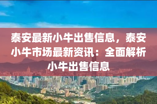 泰安最新小牛出售信息，泰安小牛市场最新资讯：全面解析小牛出售信息