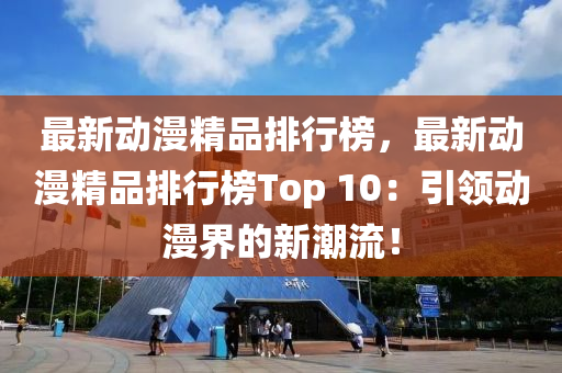 最新动漫精品排行榜，最新动漫精品排行榜Top 10：引领动漫界的新潮流！