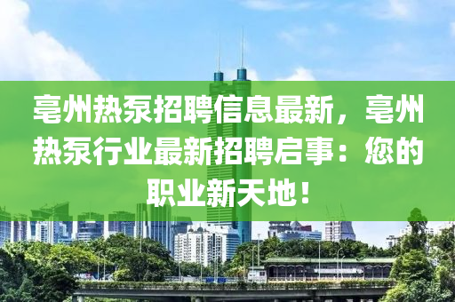 亳州热泵招聘信息最新，亳州热泵行业最新招聘启事：您的职业新天地！