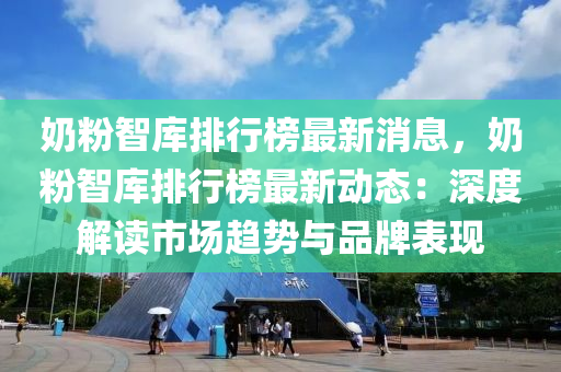 奶粉智库排行榜最新消息，奶粉智库排行榜最新动态：深度解读市场趋势与品牌表现