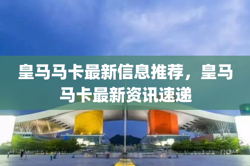 皇马马卡最新信息推荐，皇马马卡最新资讯速递