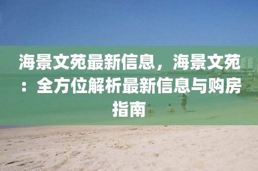 海景文苑最新信息，海景文苑：全方位解析最新信息与购房指南
