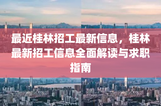 最近桂林招工最新信息，桂林最新招工信息全面解读与求职指南