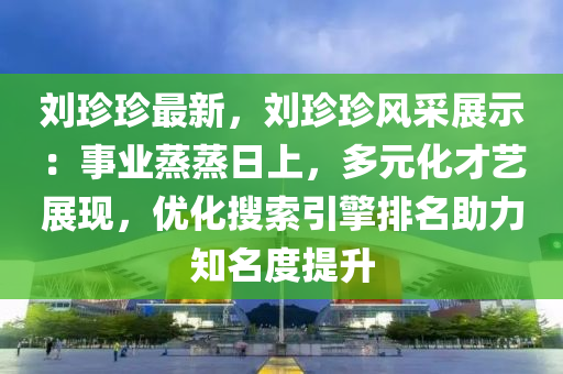 刘珍珍最新，刘珍珍风采展示：事业蒸蒸日上，多元化才艺展现，优化搜索引擎排名助力知名度提升