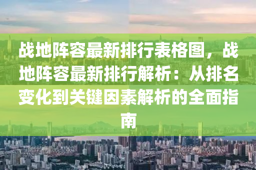战地阵容最新排行表格图，战地阵容最新排行解析：从排名变化到关键因素解析的全面指南