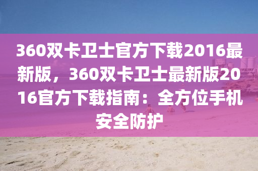 360双卡卫士官方下载2016最新版，360双卡卫士最新版2016官方下载指南：全方位手机安全防护