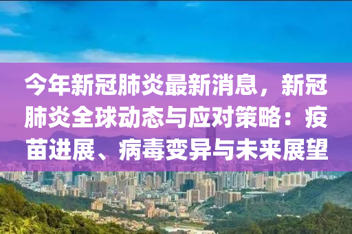 今年新冠肺炎最新消息，新冠肺炎全球动态与应对策略：疫苗进展、病毒变异与未来展望