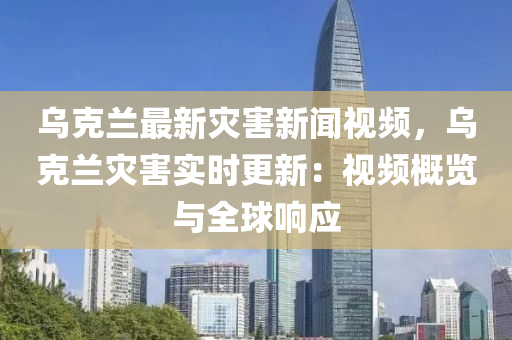 乌克兰最新灾害新闻视频，乌克兰灾害实时更新：视频概览与全球响应