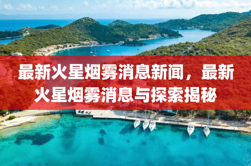 最新火星烟雾消息新闻，最新火星烟雾消息与探索揭秘
