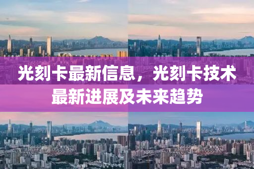 光刻卡最新信息，光刻卡技术最新进展及未来趋势