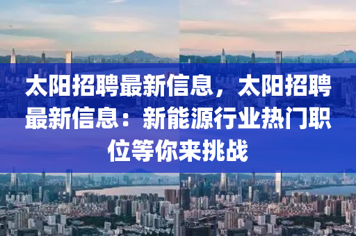 太阳招聘最新信息，太阳招聘最新信息：新能源行业热门职位等你来挑战
