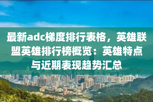最新adc梯度排行表格，英雄联盟英雄排行榜概览：英雄特点与近期表现趋势汇总