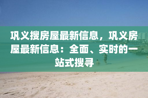 巩义搜房屋最新信息，巩义房屋最新信息：全面、实时的一站式搜寻