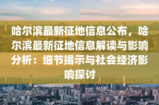 哈尔滨最新征地信息公布，哈尔滨最新征地信息解读与影响分析：细节揭示与社会经济影响探讨