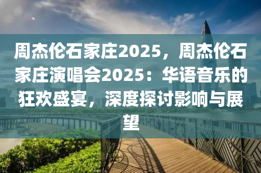 周杰伦石家庄2025，周杰伦石家庄演唱会2025：华语音乐的狂欢盛宴，深度探讨影响与展望