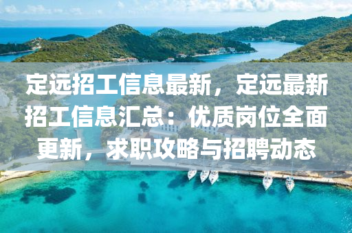 定远招工信息最新，定远最新招工信息汇总：优质岗位全面更新，求职攻略与招聘动态