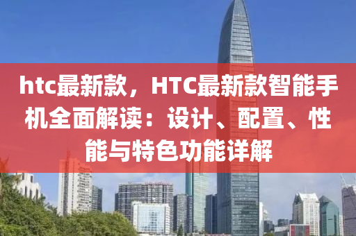 htc最新款，HTC最新款智能手机全面解读：设计、配置、性能与特色功能详解
