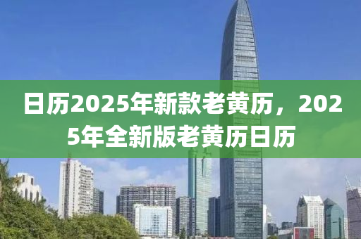 日历2025年新款老黄历，2025年全新版老黄历日历