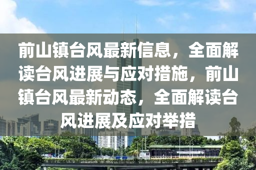 前山镇台风最新信息，全面解读台风进展与应对措施，前山镇台风最新动态，全面解读台风进展及应对举措
