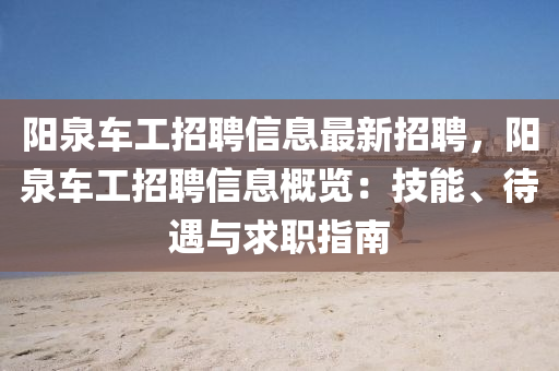 阳泉车工招聘信息最新招聘，阳泉车工招聘信息概览：技能、待遇与求职指南