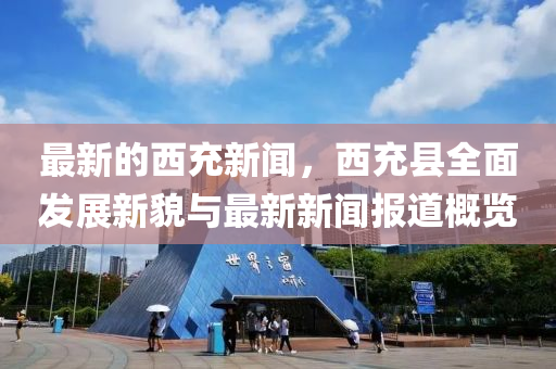 最新的西充新闻，西充县全面发展新貌与最新新闻报道概览