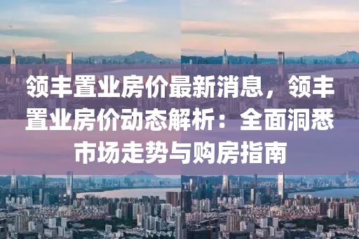 领丰置业房价最新消息，领丰置业房价动态解析：全面洞悉市场走势与购房指南