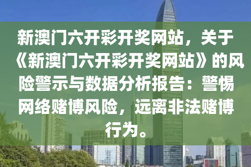 新澳门六开彩开奖网站，关于《新澳门六开彩开奖网站》的风险警示与数据分析报告：警惕网络赌博风险，远离非法赌博行为。