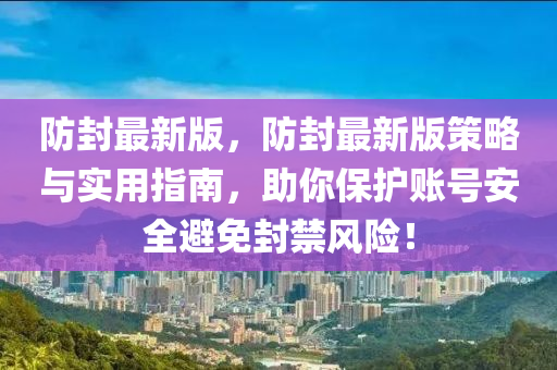 防封最新版，防封最新版策略与实用指南，助你保护账号安全避免封禁风险！