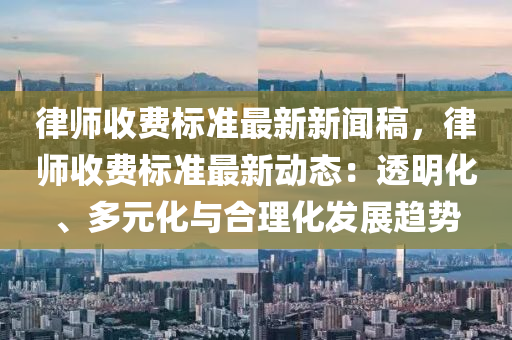 律师收费标准最新新闻稿，律师收费标准最新动态：透明化、多元化与合理化发展趋势