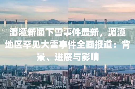 湄潭新闻下雪事件最新，湄潭地区罕见大雪事件全面报道：背景、进展与影响