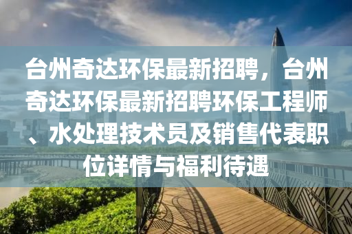 台州奇达环保最新招聘，台州奇达环保最新招聘环保工程师、水处理技术员及销售代表职位详情与福利待遇