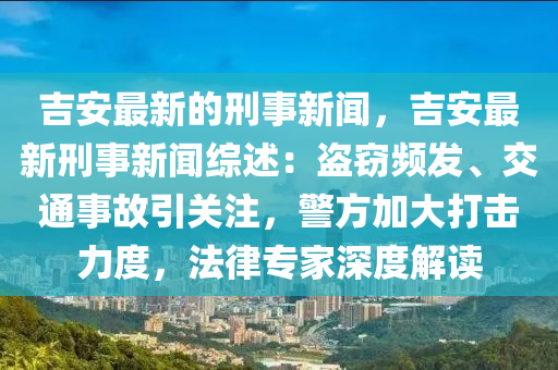吉安最新的刑事新闻，吉安最新刑事新闻综述：盗窃频发、交通事故引关注，警方加大打击力度，法律专家深度解读