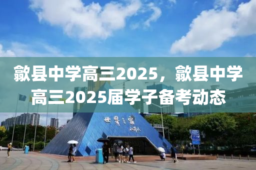 歙县中学高三2025，歙县中学高三2025届学子备考动态