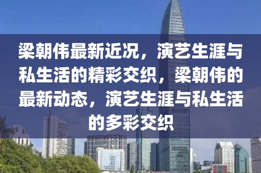 梁朝伟最新近况，演艺生涯与私生活的精彩交织，梁朝伟的最新动态，演艺生涯与私生活的多彩交织