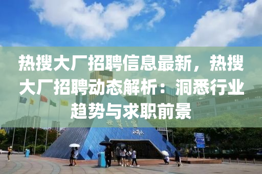 热搜大厂招聘信息最新，热搜大厂招聘动态解析：洞悉行业趋势与求职前景