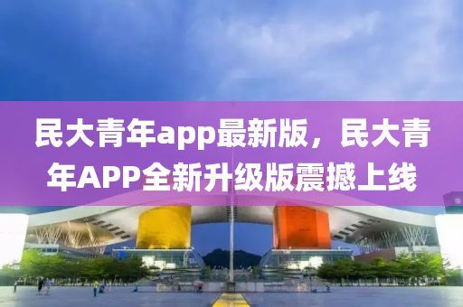 民大青年app最新版，民大青年APP全新升级版震撼上线