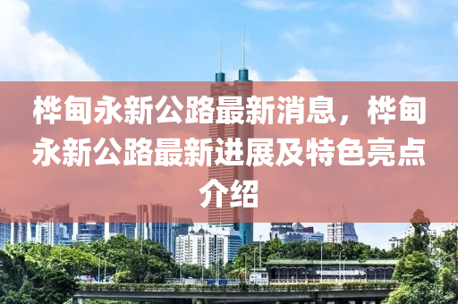 桦甸永新公路最新消息，桦甸永新公路最新进展及特色亮点介绍