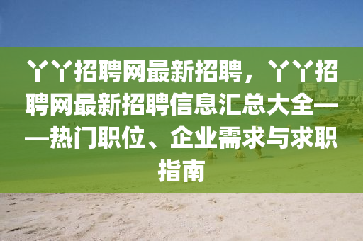 丫丫招聘网最新招聘，丫丫招聘网最新招聘信息汇总大全——热门职位、企业需求与求职指南