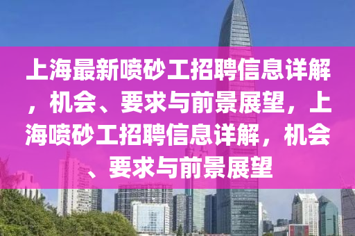 上海最新喷砂工招聘信息详解，机会、要求与前景展望，上海喷砂工招聘信息详解，机会、要求与前景展望
