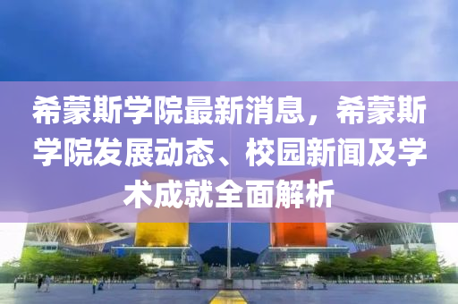 希蒙斯学院最新消息，希蒙斯学院发展动态、校园新闻及学术成就全面解析