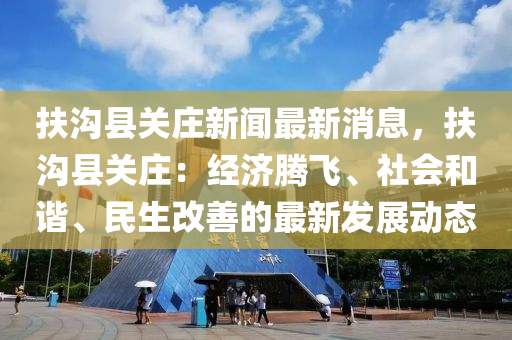 扶沟县关庄新闻最新消息，扶沟县关庄：经济腾飞、社会和谐、民生改善的最新发展动态