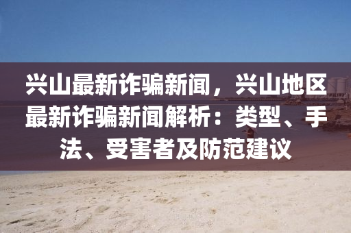 兴山最新诈骗新闻，兴山地区最新诈骗新闻解析：类型、手法、受害者及防范建议