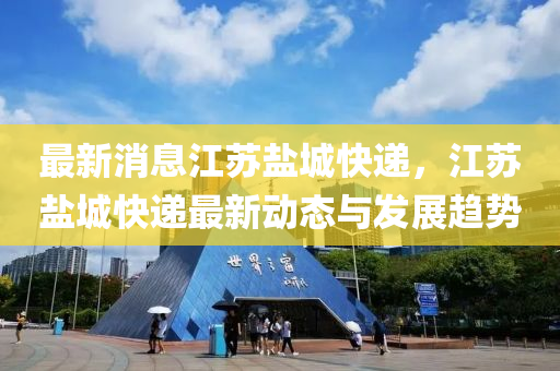 最新消息江苏盐城快递，江苏盐城快递最新动态与发展趋势