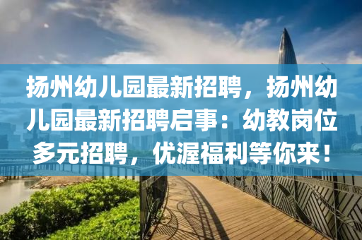 扬州幼儿园最新招聘，扬州幼儿园最新招聘启事：幼教岗位多元招聘，优渥福利等你来！