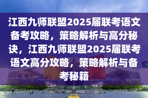 江西九师联盟2025届联考语文备考攻略，策略解析与高分秘诀，江西九师联盟2025届联考语文高分攻略，策略解析与备考秘籍