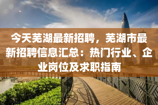 今天芜湖最新招聘，芜湖市最新招聘信息汇总：热门行业、企业岗位及求职指南