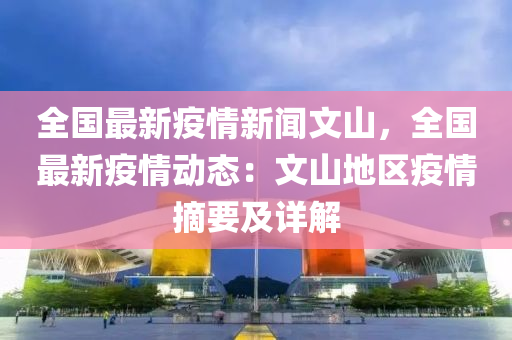 全国最新疫情新闻文山，全国最新疫情动态：文山地区疫情摘要及详解