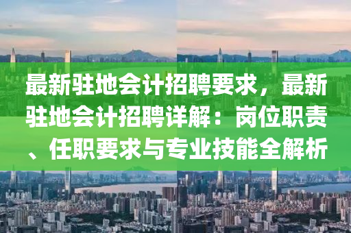 最新驻地会计招聘要求，最新驻地会计招聘详解：岗位职责、任职要求与专业技能全解析